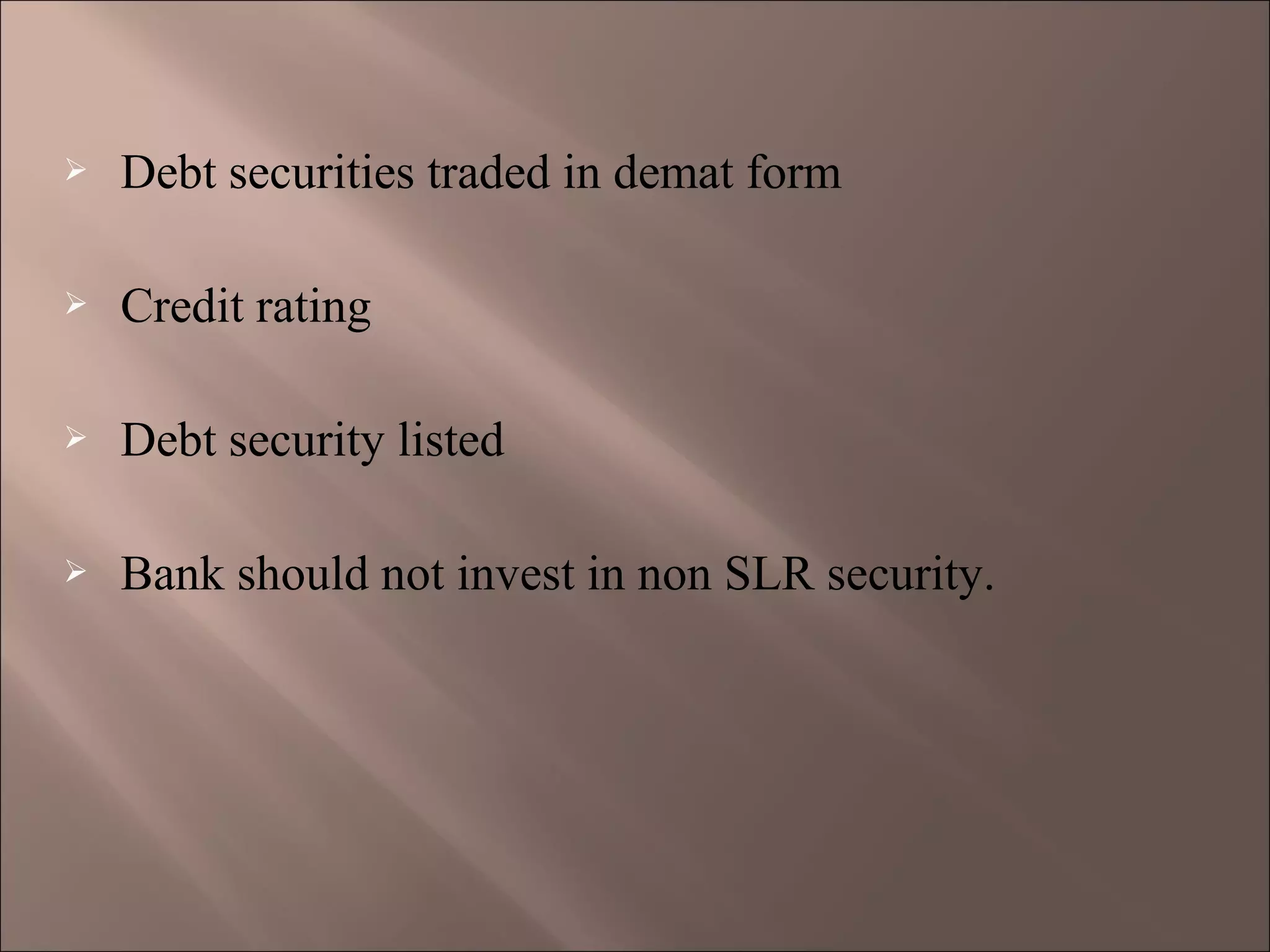  Debt securities traded in demat form
 Credit rating
 Debt security listed
 Bank should not invest in non SLR security.
 