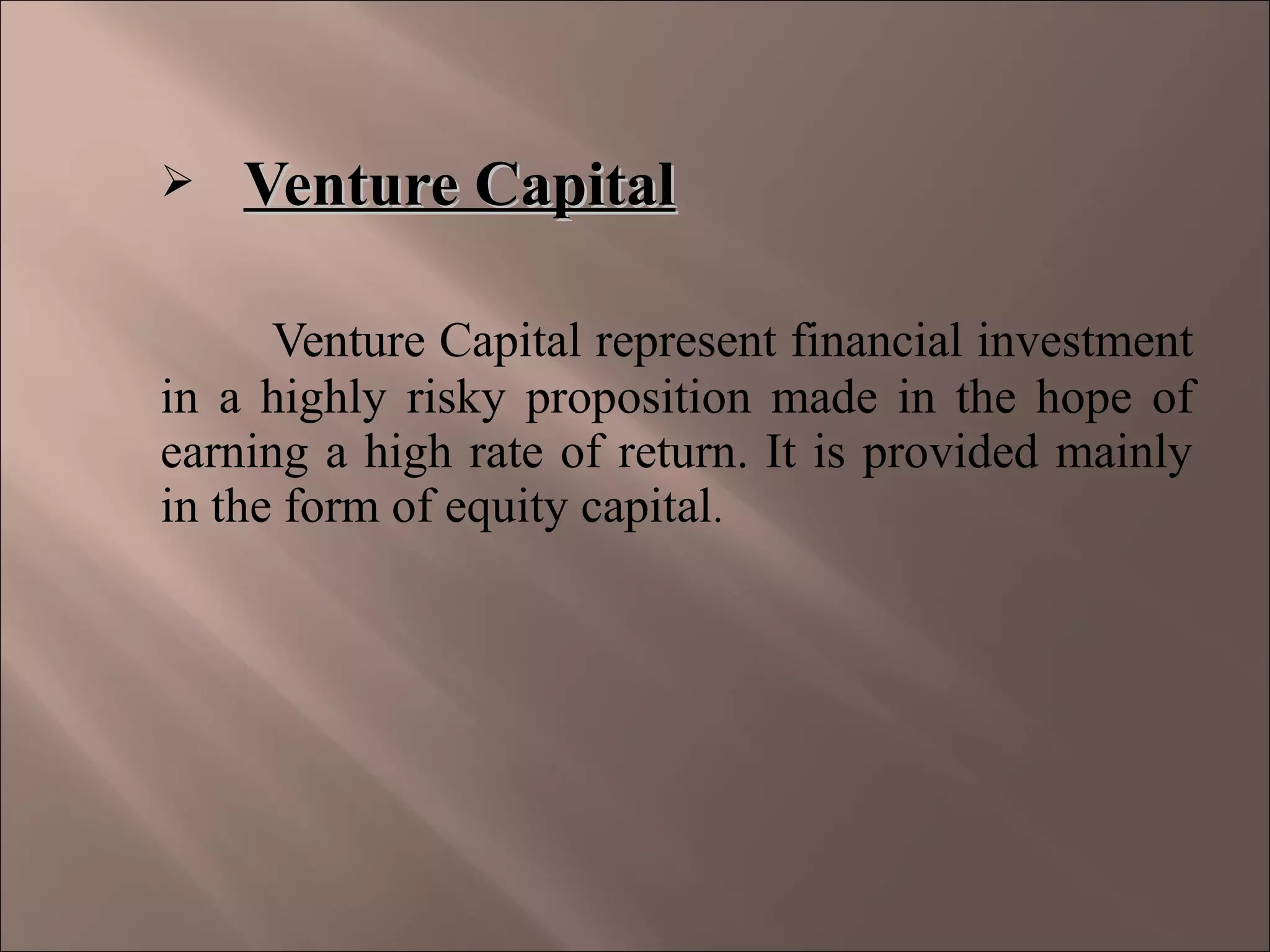  Venture CapitalVenture Capital
Venture Capital represent financial investment
in a highly risky proposition made in the hope of
earning a high rate of return. It is provided mainly
in the form of equity capital.
 