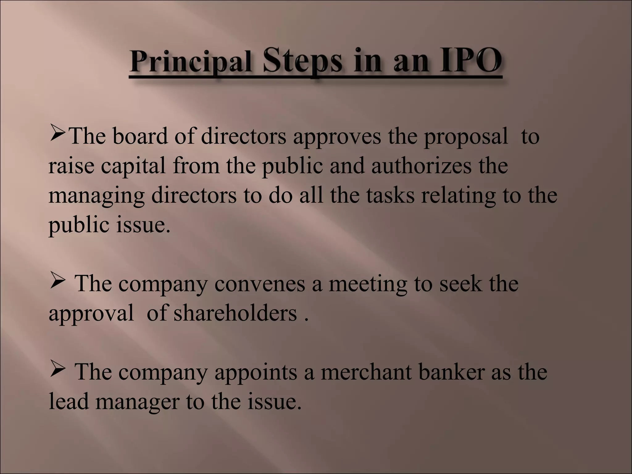The board of directors approves the proposal to
raise capital from the public and authorizes the
managing directors to do all the tasks relating to the
public issue.
 The company convenes a meeting to seek the
approval of shareholders .
 The company appoints a merchant banker as the
lead manager to the issue.
 