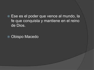 Ese es el poder que vence al mundo, la fe que conquista y mantiene en el reino de Dios.Obispo Macedo