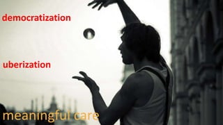 uberization
democratization
meaningful care
 