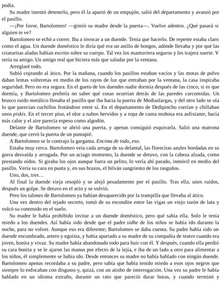 podía.
Su madre intentó detenerlo, pero él la apartó de un empujón, salió del departamento y avanzó por
el pasillo.
—¡Por favor, Bartolomeo! —gimió su madre desde la puerta—. Vuelve adentro. ¿Qué pasará si
alguien te ve?
Bartolomeo se echó a correr. Iba a invocar a un duende. Tenía que hacerlo. De repente estaba claro
como el agua. Un duende doméstico le diría qué era un anillo de hongos, adónde llevaba y por qué las
criaturitas aladas habían escrito sobre su cuerpo. Tal vez los mantuviera seguros y les trajera suerte. Y
sería su amigo. Un amigo real que hiciera más que saludar por la ventana.
Arreglaré todo.
Subió cojeando al ático. Por la mañana, cuando los pasillos estaban vacíos y las motas de polvo
daban lentas volteretas en medio de los rayos de luz que entraban por la ventana, la casa inspiraba
seguridad. Pero no era segura. En el gueto de los duendes nadie dormía después de las cinco, si es que
dormía, y Bartolomeo prefería no saber qué cosas ocurrían detrás de las paredes carcomidas. Un
brusco ruido metálico llenaba el pasillo que iba hacia la puerta de Mediaslargas, y del otro lado se oía
lo que parecían cuchillos frotándose entre sí. En el departamento de Dedipincho corrían y chillaban
unos piskis. En el tercer piso, el olor a nabos hervidos y a ropa de cama mohosa era asfixiante, hacía
más calor y el aire parecía espeso como algodón.
Delante de Bartolomeo se abrió una puerta, y apenas consiguió esquivarla. Salió una matrona
duende, que cerró la puerta de un puntapié.
A Bartolomeo se le contrajo la garganta. Encima de todo, eso.
Estaba muy cerca. Bartolomeo veía cada arruga de su delantal, las florecitas azules bordadas en su
gorra desvaída y arrugada. Por un aciago momento, la duende se detuvo, con la cabeza alzada, como
prestando oídos. Si giraba los ojos aunque fuera un pelito, lo vería ahí parado, inmóvil en medio del
pasillo. Vería su cara en punta y, en sus brazos, el hilván sangriento de los rasguños.
Uno, dos, tres…
Al final la duende vieja resopló y se alejó pesadamente por el pasillo. Tras ella, unos ruidos,
después un golpe. Se detuvo en el acto y se volvió.
Pero los talones de Bartolomeo ya habían desaparecido por la trampilla que llevaba al ático.
Una vez dentro del tejado secreto, tomó de su escondite entre las vigas un viejo tazón de lata y
volcó su contenido en el suelo.
Su madre le había prohibido invitar a un duende doméstico, pero qué sabía ella. Solo le tenía
miedo a los duendes. Así había sido desde que el padre sidhe de los niños se había ido durante la
noche, para no volver. Aunque eso era diferente; Bartolomeo se daba cuenta. Su padre había sido un
duende encumbrado, artero y egoísta, y había apartado a su madre de su compañía de teatro cuando era
joven, bonita y vivaz. Su madre había abandonado todo para huir con él. Y después, cuando ella perdió
su cara bonita y se le ajaron las manos por efecto de la lejía, e iba de un lado a otro para alimentar a
los niños, él simplemente se había ido. Desde entonces su madre no había hablado con ningún duende.
Bartolomeo apenas recordaba a su padre, pero sabía que había tenido miedo a esos ojos negros que
siempre lo enfocaban con disgusto y, quizá, con un atisbo de interrogación. Una vez su padre le había
hablado en un idioma extraño, durante un rato que pareció durar horas, y cuando terminó y
 
