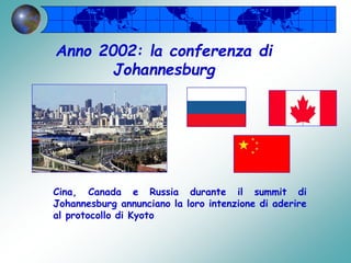 Cina, Canada e Russia durante il summit di
Johannesburg annunciano la loro intenzione di aderire
al protocollo di Kyoto
Anno 2002: la conferenza di
Johannesburg
 