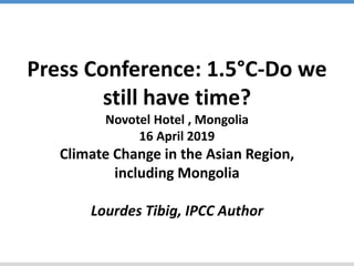 Press Conference: 1.5°C-Do we
still have time?
Novotel Hotel , Mongolia
16 April 2019
Climate Change in the Asian Region,
including Mongolia
Lourdes Tibig, IPCC Author
 