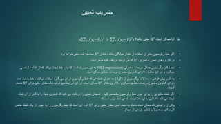 ‫ضریب‬
‫تعیین‬

‫است‬ ‫ممکن‬ ‫آیا‬
R2
‫منفی‬
‫باشد؟‬
(
𝑖=1
𝑛
(𝑦𝑖−𝑦𝑖)2 > 𝑖=1
𝑛
(𝑦𝑖−𝑦)2
)
•
‫اگر‬
‫مقدار‬ ، ‫باشد‬ ‫میانگین‬ ‫مقدار‬ ‫از‬ ‫استفاده‬ ‫از‬ ‫بدتر‬ ‫رگرسیون‬ ‫خط‬
R2
‫خواهد‬ ‫منفی‬ ‫شده‬ ‫محاسبه‬
‫بود‬
.
•
‫کمترین‬ ، ‫عملی‬ ‫کاربردهای‬ ‫در‬
R2
‫است‬ ‫صفر‬ ‫کنید‬ ‫دریافت‬ ‫توانید‬ ‫می‬ ‫که‬
.
•
‫معمولی‬ ‫مربعات‬ ‫حداقل‬ ‫رگرسیون‬ ‫کار‬ ‫نحوه‬
(
OLS regression
)
‫مشخصی‬ ‫نقطه‬ ‫از‬ ‫که‬ ‫میکند‬ ‫ایجاد‬ ‫خط‬ ‫یک‬ ‫که‬ ‫است‬ ‫صورت‬ ‫این‬ ‫به‬
‫است‬ ‫ممکن‬ ‫خطای‬ ‫مربعات‬ ‫مجموع‬ ‫کمترین‬ ‫دارای‬ ، ‫حالت‬ ‫این‬ ‫در‬ ‫و‬ ‫میگذرد‬
.
•
‫از‬ ‫رگرسیون‬ ‫معادالت‬ ، ‫فرض‬ ‫پیش‬ ‫طور‬ ‫به‬
(𝑥,𝑦)
‫آمده‬ ‫بدست‬ ‫خط‬ ، ‫میکنند‬ ‫استفاده‬ ‫گذرد‬ ‫می‬ ‫آن‬ ‫از‬ ‫رگرسیون‬ ‫خط‬ ‫که‬ ‫ای‬ ‫نقطه‬ ‫عنوان‬ ‫به‬
‫مقدار‬ ‫باالترین‬ ‫و‬ ‫ممکن‬ ‫خطای‬ ‫مربعات‬ ‫مجموع‬ ‫کمترین‬ ‫دارای‬
R2
‫است‬ ‫ممکن‬
.
‫برای‬ ‫منفی‬ ‫مقدار‬ ‫یک‬ ‫توانید‬ ‫نمی‬ ‫شرایط‬ ‫این‬ ‫در‬
R2
‫بدست‬
‫آورید‬
.
•
‫ا‬ ‫گذر‬ ‫با‬ ‫را‬ ‫خطا‬ ‫کمترین‬ ‫که‬ ‫کنید‬ ‫می‬ ‫دریافت‬ ‫را‬ ‫خطی‬ ‫همچنان‬ ، ‫کنید‬ ‫مشخص‬ ‫رگرسیون‬ ‫خط‬ ‫عبور‬ ‫برای‬ ‫را‬ ‫متفاوتی‬ ‫نقطه‬ ‫اگر‬
‫نقطه‬ ‫آن‬ ‫ز‬
‫است‬ ‫خوب‬ ‫خط‬ ‫آن‬ ‫که‬ ‫نیست‬ ‫معنا‬ ‫آن‬ ‫به‬ ‫این‬ ‫اما‬ ، ‫کند‬ ‫می‬ ‫ایجاد‬
!!
•
‫به‬ ‫باعث‬ ‫است‬ ‫ممکن‬ ‫که‬ ‫راههایی‬ ‫از‬ ‫یکی‬
‫دست‬
‫آمدن‬
‫مقدار‬
‫برای‬ ‫منفی‬
R2
‫است‬ ‫این‬ ‫شود‬
‫رگرسیون‬ ‫خط‬ ‫که‬
‫را‬
‫خاص‬ ‫نقطه‬ ‫یک‬ ‫از‬ ‫عبور‬ ‫به‬
‫کنید‬ ‫الزام‬
(
‫از‬ ‫عرض‬ ‫تنظیم‬ ‫با‬ ً‫ال‬‫معمو‬
‫مبدا‬
.)
 