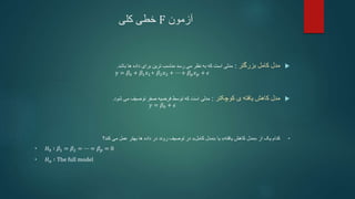 ‫آزمون‬
F
‫خطی‬
‫کلی‬

‫بزرگتر‬ ‫کامل‬ ‫مدل‬
:
‫باشد‬ ‫ها‬ ‫داده‬ ‫برای‬ ‫ترین‬ ‫مناسب‬ ‫رسد‬ ‫می‬ ‫نظر‬ ‫به‬ ‫که‬ ‫است‬ ‫مدلی‬
.
y = 𝛽0 + 𝛽1𝑥1+ 𝛽2𝑥2 + ⋯ + 𝛽𝑝𝑥𝑝 + 𝜖

‫ی‬ ‫یافته‬ ‫کاهش‬ ‫مدل‬
‫کوچکتر‬
:
‫شود‬ ‫می‬ ‫توصیف‬ ‫صفر‬ ‫فرضیه‬ ‫توسط‬ ‫که‬ ‫است‬ ‫مدلی‬
.
𝑦 = 𝛽0 + 𝜖
•
‫از‬ ‫یک‬ ‫کدام‬
«
‫یافته‬ ‫کاهش‬ ‫مدل‬
»
‫یا‬
«
‫کامل‬ ‫مدل‬
»
‫کند‬ ‫می‬ ‫عمل‬ ‫بهتر‬ ‫ها‬ ‫داده‬ ‫در‬ ‫روند‬ ‫توصیف‬ ‫در‬
‫؟‬
• 𝐻0 ∶ 𝛽1 = 𝛽2 = ⋯ = 𝛽𝑝 = 0
• 𝐻𝑎 ∶ The full model
 