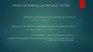 ‫اول‬ ‫سوال‬
:
‫ضرایب‬ ‫از‬ ‫ای‬ ‫زیرمجموعه‬ ‫بودن‬ ‫صفر‬ ‫آزمون‬

‫قبل‬ ‫قسمت‬ ‫در‬
،
‫گذاشتیم‬ ‫آزمون‬ ‫به‬ ‫را‬ ‫هستند‬ ‫صفر‬ ‫ضرایب‬ ‫همه‬ ‫میکرد‬ ‫بیان‬ ‫که‬ ‫صفر‬ ‫فرض‬
:
𝐻0 ∶ 𝛽1 = ⋯ = 𝛽𝑝 = 0

‫بگذاری‬ ‫آزمون‬ ‫به‬ ‫را‬ ‫هستند‬ ‫صفر‬ ‫ضرایب‬ ‫از‬ ‫خاصی‬ ‫زیرمجموعه‬ ‫میکند‬ ‫بیان‬ ‫که‬ ‫صفر‬ ‫فرض‬ ‫بخواهیم‬ ‫است‬ ‫ممکن‬
‫م‬
:
𝐻0 ∶ 𝛽𝑝−𝑞+1 = 𝛽𝑝−𝑞+2 = ⋯ = 𝛽𝑝 = 0
•
‫شده‬ ‫انتخاب‬ ‫متغیرهای‬ ،‫کار‬ ‫راحتی‬ ‫برای‬
‫را‬ ‫حذف‬ ‫برای‬
‫ایم‬ ‫داده‬ ‫قرار‬ ‫لیست‬ ‫انتهای‬ ‫در‬
.
•
‫کننده‬ ‫بینی‬ ‫پیش‬ ‫متغیرهای‬ ‫از‬ ‫خاصی‬ ‫زیرمجموعه‬ ‫در‬ ‫آیا‬ ‫که‬ ‫شود‬ ‫مشخص‬ ‫که‬ ‫است‬ ‫آن‬ ‫هدف‬
(
‫اینجا‬ ‫در‬
q
‫لیست‬ ‫انتهای‬ ‫ی‬ ‫کننده‬ ‫بینی‬ ‫پیش‬
)
‫پاسخ‬ ‫با‬ ‫ها‬ ‫کننده‬ ‫بینی‬ ‫پیش‬ ‫از‬ ‫یکی‬ ‫حداقل‬
Y
‫دارد‬ ‫ارتباط‬
.
 