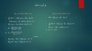 ‫مدل‬ ‫برآورد‬
‫برای‬ ‫مربعات‬ ‫حداقل‬ ‫برآورد‬
𝛽1
•
𝑑
𝑑𝛽1
𝑅𝑆𝑆 = −2 𝑖=1
𝑛
(𝑦𝑖𝑥𝑖 −𝛽0𝑥𝑖 −𝛽1𝑥𝑖
2
)
• −2 𝑖=1
𝑛
𝑦𝑖𝑥𝑖 − 𝑦 −𝛽1𝑥 𝑥𝑖−𝛽1𝑥𝑖
2
= 0
• 𝑖=1
𝑛
(𝑦𝑖𝑥𝑖 − 𝑦𝑥𝑖 +𝛽1𝑥𝑥𝑖 −𝛽1𝑥𝑖
2
) = 0
• 𝛽1= 𝑖=1
𝑛
(𝑦𝑖𝑥𝑖 − 𝑦𝑥𝑖)
𝑖=1
𝑛
(𝑥𝑖
2 − 𝑥𝑥𝑖)
 𝛽1= 𝑖=1
𝑛
(𝑥𝑖−𝑥)(𝑦𝑖−𝑦)
𝑖=1
𝑛
(𝑥𝑖−𝑥)2
•
‫راهنمایی‬
:
• 𝑖=1
𝑛
(𝑥𝑦𝑖 − 𝑥𝑦) = 𝑥 𝑖=1
𝑛
(𝑦𝑖 − 𝑦) = 0
• 𝑖=1
𝑛
(𝑥2
− 𝑥𝑥𝑖) = 𝑥 𝑖=1
𝑛
(𝑥−𝑥𝑖) = 0
‫برای‬ ‫مربعات‬ ‫حداقل‬ ‫برآورد‬
𝛽0
• 𝑅𝑆𝑆 = 𝑖=1
𝑛
(𝑦𝑖 − 𝛽0 − 𝛽1𝑥𝑖)2
•
𝑑
𝑑𝛽0
𝑅𝑆𝑆 = −2 𝑖=1
𝑛
𝑦𝑖 −𝛽0 − 𝛽1𝑥𝑖 = 0
• 𝑖=1
𝑛
𝑦𝑖 − 𝑛𝛽0 − 𝛽1 i=1
n
xi = 0
 𝛽0= 𝑦 − 𝛽1𝑥
 