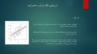 ‫ضرایب‬ ‫برآورد‬ ‫دقت‬ ‫ارزیابی‬

‫مثال‬
:

‫خط‬
‫بین‬ ‫واقعی‬ ‫ی‬ ‫رابطه‬ ‫قرمز‬
X
‫و‬
𝑌
‫دهد‬ ‫می‬ ‫نشان‬ ‫را‬
،
f(x) = 2 + 3x
،
‫را‬ ‫آن‬ ‫که‬
‫نامیم‬ ‫می‬ ‫جمعیت‬ ‫رگرسیون‬ ‫خط‬
.

‫مشاهده‬ ‫های‬ ‫داده‬ ‫مجموعه‬ ‫اساس‬ ‫بر‬ ‫و‬ ‫است‬ ‫مربعات‬ ‫حداقل‬ ‫خط‬ ‫ی‬ ‫دهنده‬ ‫نشان‬ ‫آبی‬ ‫خط‬
‫است‬ ‫شده‬ ‫محاسبه‬ ‫شده‬
.

‫دیتاست‬
‫مدل‬ ‫از‬ ‫استفاده‬ ‫با‬
𝑦 = 2 + 3x + 𝜖
‫است‬ ‫شده‬ ‫سازی‬ ‫شبیه‬
‫؛‬
‫این‬ ‫به‬
‫که‬ ‫صورت‬
100
‫عدد‬
𝑥𝑖
‫مدل‬ ‫از‬ ‫استفاده‬ ‫با‬ ‫و‬ ‫کردیم‬ ‫ایجاد‬ ‫تصادفی‬
،
𝑦𝑖
‫را‬ ‫متناظر‬ ‫های‬
‫حساب‬
‫کردیم‬
،
𝜖𝑖
‫ها‬
‫دست‬ ‫به‬ ‫صفر‬ ‫میانگین‬ ‫با‬ ‫نرمال‬ ‫توزیع‬ ‫یک‬ ‫از‬
‫اند‬ ‫آمده‬
.
 
