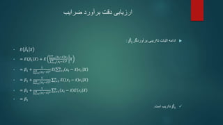 ‫ضرایب‬ ‫برآورد‬ ‫دقت‬ ‫ارزیابی‬

‫اثبات‬ ‫ادامه‬
‫برآوردگر‬ ‫نااریبی‬
𝛽1
:
• 𝐸 𝛽1 𝑋
• = 𝐸 𝛽1 𝑋 + 𝐸 𝑖=1
𝑛
𝑥𝑖−𝑥 𝜖𝑖
𝑖=1
𝑛
𝑥𝑖−𝑥 2 𝑋
• = 𝛽1 +
1
𝑖=1
𝑛
𝑥𝑖−𝑥 2 𝐸 𝑖=1
𝑛
𝑥𝑖 − 𝑥 𝜖𝑖 𝑋
• = 𝛽1 +
1
𝑖=1
𝑛
𝑥𝑖−𝑥 2 𝑖=1
𝑛
𝐸 𝑥𝑖 − 𝑥 𝜖𝑖 𝑋
• = 𝛽1 +
1
𝑖=1
𝑛 𝑥𝑖−𝑥 2 𝑖=1
𝑛
𝑥𝑖 − 𝑥 𝐸 𝜖𝑖 𝑋
• = 𝛽1

𝛽1
‫است‬ ‫نااریب‬
.
 