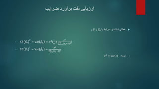 ‫ضرایب‬ ‫برآورد‬ ‫دقت‬ ‫ارزیابی‬

‫با‬ ‫مرتبط‬ ‫استاندارد‬ ‫خطای‬
𝛽0
‫و‬
𝛽1
:
• 𝑆𝐸 𝛽0
2
= Var 𝛽0 = 𝜎2(
1
𝑛
+
𝑥2
𝑖=1
𝑛
(𝑥𝑖−𝑥)2)
• 𝑆𝐸 𝛽1
2
= Var 𝛽1 =
𝜎2
𝑖=1
𝑛
(𝑥𝑖−𝑥)2
•
‫توجه‬
:
𝜎2
= Var(𝜖)
 