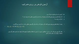 ‫ضرایب‬ ‫روی‬ ‫بر‬ ‫فرض‬ ‫آزمون‬

‫آزمون‬
t
‫برای‬
‫زیر‬ ‫سوال‬ ‫به‬ ‫پاسخ‬
:

‫کننده‬ ‫بینی‬ ‫پیش‬ ‫بین‬ ‫خطی‬ ‫ارتباط‬ ‫آیا‬
X
‫پاسخ‬ ‫و‬
Y
‫؟‬ ‫دارد‬ ‫وجود‬ ‫ساده‬ ‫خطی‬ ‫رگرسیون‬ ‫مدل‬ ‫یک‬ ‫در‬

‫آیا‬
𝛽1 ≠ 0
‫؟‬ ‫است‬
•
‫کننده‬ ‫بینی‬ ‫پیش‬ ‫بین‬ ‫خطی‬ ‫ارتباط‬ ‫وجود‬
𝑋
‫پاسخ‬ ‫و‬
𝑌
‫خطی‬ ‫رگرسیون‬ ‫مدل‬ ‫یک‬ ‫در‬
‫گذاریم‬ ‫می‬ ‫آزمون‬ ‫به‬ ‫را‬ ‫ساده‬
:
• (𝐻0: 𝛽1 = 0) VS (𝐻𝑎: 𝛽1 ≠ 0)
•
‫بین‬ ‫رگرسیون‬ ‫خط‬
X
‫و‬
Y
‫آزمون‬ ‫از‬ ‫سپس‬ ‫و‬ ‫میکنیم‬ ‫برآورد‬ ‫را‬
t
‫رگرسی‬ ‫خط‬ ‫شیب‬ ‫است‬ ‫بعید‬ ‫آیا‬ ‫که‬ ‫ببینیم‬ ‫تا‬ ‫میکنیم‬ ‫استفاده‬
‫ون‬
‫جمعیت‬
(
𝛽1
)
‫خیر‬ ‫یا‬ ‫باشد‬ ‫صفر‬ ‫برابر‬
.
 