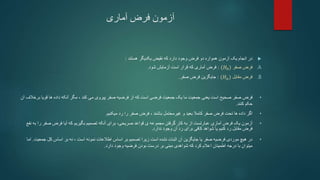 ‫آماری‬ ‫فرض‬ ‫آزمون‬

‫هستند‬ ‫یکدیگر‬ ‫نقیض‬ ‫که‬ ‫دارد‬ ‫وجود‬ ‫فرض‬ ‫دو‬ ‫همواره‬ ‫آزمون‬ ‫یک‬ ‫انجام‬ ‫در‬
:
.A
‫صفر‬ ‫فرض‬
(𝐻0)
:
‫شود‬ ‫آزمایش‬ ‫است‬ ‫قرار‬ ‫که‬ ‫آماری‬ ‫فرض‬
.
.B
‫مقابل‬ ‫فرض‬
(𝐻𝑎)
:
‫صفر‬ ‫فرض‬ ‫جایگزین‬
.
•
‫فرض‬
‫قوی‬ ‫ها‬ ‫داده‬ ‫آنکه‬ ‫مگر‬ ، ‫کند‬ ‫می‬ ‫پیروی‬ ‫صفر‬ ‫فرضیه‬ ‫از‬ ‫که‬ ‫است‬ ‫فرضی‬ ‫جمعیت‬ ‫یک‬ ‫ما‬ ‫جمعیت‬ ‫یعنی‬ ‫است‬ ‫صحیح‬ ‫صفر‬
‫آن‬ ‫برخالف‬ ‫ا‬
‫کنند‬ ‫حکم‬
.
•
‫غیرمحتمل‬ ‫و‬ ‫بعید‬ ‫کامال‬ ‫صفر‬ ‫فرض‬ ‫تحت‬ ‫ها‬ ‫داده‬ ‫اگر‬
‫باشند‬
،
‫را‬ ‫صفر‬ ‫فرض‬
‫رد‬
‫میکنیم‬
.
•
‫آزمون‬
‫برای‬ ،‫صریحی‬ ‫قواعد‬ ‫ی‬ ‫مجموعه‬ ‫گرفتن‬ ‫کار‬ ‫به‬ ‫از‬ ‫عبارتست‬ ‫آماری‬ ‫فرض‬ ‫یک‬
‫آنکه‬
‫که‬ ‫بگیریم‬ ‫تصمیم‬
‫آیا‬
‫صف‬ ‫فرض‬
‫ر‬
‫به‬ ‫را‬
‫نفع‬
‫رد‬ ‫مقابل‬ ‫فرض‬
‫ندارد‬ ‫وجود‬ ‫آن‬ ‫رد‬ ‫برای‬ ‫کافی‬ ‫شواهد‬ ‫یا‬ ‫کنیم‬
.
•
‫جم‬ ‫کل‬ ‫اساس‬ ‫بر‬ ‫نه‬ ، ‫است‬ ‫نمونه‬ ‫اطالعات‬ ‫اساس‬ ‫بر‬ ‫تصمیم‬ ‫زیرا‬ ‫است‬ ‫نشده‬ ‫اثبات‬ ‫آن‬ ‫جایگزین‬ ‫یا‬ ‫صفر‬ ‫فرضیه‬ ‫موردی‬ ‫هیچ‬ ‫در‬
‫عیت‬
.
‫اما‬
‫دارد‬ ‫وجود‬ ‫فرضیه‬ ‫بودن‬ ‫درست‬ ‫بر‬ ‫مبنی‬ ‫شواهدی‬ ‫که‬ ‫کرد‬ ‫اعالم‬ ‫اطمینان‬ ‫درجه‬ ‫با‬ ‫میتوان‬
.
 