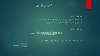 ‫آزمون‬ ‫ی‬ ‫آماره‬

‫آزمون‬ ‫ی‬ ‫آماره‬
:
•
‫است‬ ‫صفر‬ ‫فرض‬ ‫با‬ ‫نمونه‬ ‫های‬ ‫داده‬ ‫سازگاری‬ ‫میزان‬ ‫ارزیابی‬ ‫برای‬ ‫معیاری‬
.
•
‫ارزشی‬
‫شود‬ ‫می‬ ‫محاسبه‬ ‫نمونه‬ ‫های‬ ‫داده‬ ‫از‬ ‫که‬ ‫است‬ ‫عددی‬
.

‫آزمون‬ ‫ی‬ ‫آماره‬
t
:
:
‫فرمول‬
‫آماره‬ − ‫پارامتر‬
‫جمعیت‬
‫با‬
‫قبول‬
‫فرض‬
‫صفر‬
‫خطای‬
‫استاندارد‬
‫آماره‬
•
‫برابر‬
‫که‬ ‫است‬ ‫معیارهایی‬ ‫انحراف‬ ‫تعداد‬
𝛽1
‫از‬
(𝛽1 = 0)
‫دارد‬ ‫فاصله‬
:
 𝑡𝑠𝑡𝑎𝑡𝑖𝑠𝑡𝑖𝑐 =
𝛽1− 𝛽1
SE(𝛽1)
 