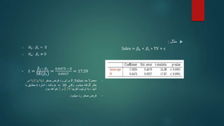 
‫مثال‬
:
Sales = 𝛽0 + 𝛽1 ∗ TV + 𝜖
o 𝐻0 : 𝛽1 = 0
o 𝐻𝑎: 𝛽1 ≠ 0
• 𝑡 =
𝛽1− 𝛽1
SE(𝛽1)
=
0.0475 − 0
0.0027
= 17.59
•
‫معموال‬
‫حد‬
P_Value
‫صفر‬ ‫فرض‬ ‫رد‬ ‫برای‬
1
%
‫یا‬
5
%
‫در‬
‫میشود‬ ‫گرفته‬ ‫نظر‬
.
‫وقتی‬
n = 30
، ‫باشد‬
‫آماره‬
𝑡
‫با‬ ‫مطابق‬
‫تقریبا‬ ‫ترتیب‬ ‫به‬ ، ‫آنها‬
2.75
‫و‬
2
‫خواهد‬
‫بود‬
.
•
‫رد‬ ‫صفر‬ ‫فرض‬
‫میشود‬
.
 