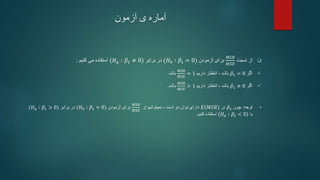‫آزمون‬ ‫ی‬ ‫آماره‬

‫نسبت‬ ‫از‬
𝑀𝑆𝑅
𝑀𝑆𝐸
‫آزمودن‬ ‫برای‬
(𝐻0 ∶ 𝛽1 = 0)
‫برابر‬ ‫در‬
(𝐻𝑎 ∶ 𝛽1 ≠ 0)
‫کنیم‬ ‫می‬ ‫استفاده‬
:

‫اگر‬
𝛽1 = 0
‫داریم‬ ‫انتظار‬ ، ‫باشد‬
𝑀𝑆𝑅
𝑀𝑆𝐸
= 1
‫باشد‬
.

‫اگر‬
𝛽1 ≠ 0
‫داریم‬ ‫انتظار‬ ، ‫باشد‬
𝑀𝑆𝑅
𝑀𝑆𝐸
> 1
‫باشد‬
.
•
‫توجه‬
:
‫چون‬
𝛽1
‫در‬
𝐸 𝑀𝑆𝑅
‫از‬ ‫نمیتوانیم‬ ، ‫است‬ ‫دو‬ ‫توان‬ ‫دارای‬
𝑀𝑆𝑅
𝑀𝑆𝐸
‫آزمودن‬ ‫برای‬
(𝐻0 ∶ 𝛽1 = 0)
‫برابر‬ ‫در‬
(𝐻𝑎 ∶ 𝛽1 > 0)
‫یا‬
𝐻𝑎 ∶ 𝛽1 < 0
‫کنیم‬ ‫استفاده‬
.
 