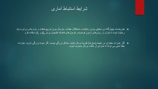 ‫شرایط‬
‫استنباط‬
‫آماری‬

‫ی‬ ‫چهارگانه‬ ‫مفروضات‬
«
‫رابطه‬ ‫بودن‬ ‫خطی‬
»
،
«
‫خطا‬ ‫استقالل‬
»
،
«
‫خطا‬ ‫توزیع‬ ‫بودن‬ ‫نرمال‬
»
‫و‬
«
‫برابر‬ ‫واریانس‬
»
‫باید‬
‫آزمون‬ ‫های‬‫روش‬ ‫از‬ ‫بتوان‬ ‫تا‬ ‫شوند‬ ‫رعایت‬
‫و‬ ‫فرضیه‬
‫اطمینان‬ ‫فاصله‬ ‫های‬‫فرمول‬
‫برای‬
𝛽0
‫و‬
𝛽1
‫استفاده‬
‫کرد‬
.

‫خطا‬ ‫عبارات‬ ‫اگر‬
(
‫ها‬ ‫پاسخ‬ ‫نتیجه‬ ‫در‬ ‫و‬
)
ً‫ا‬‫تقریب‬
‫نرمال‬
‫نیست‬ ‫بزرگی‬ ‫مشکل‬ ،‫باشند‬
.
‫د‬ ‫بزرگی‬ ‫نمونه‬ ‫اگر‬
،‫ارید‬
‫عبارات‬
‫حالت‬ ‫از‬ ‫حدودی‬ ‫تا‬ ‫تواند‬ ‫می‬ ‫حتی‬ ‫خطا‬
‫نرمال‬
‫منحرف‬
‫شوند‬
.
 