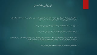 ‫مدل‬ ‫دقت‬ ‫ارزیابی‬
•
‫است‬ ‫خوب‬ ‫چقدر‬ ‫ما‬ ‫تخمینی‬ ‫مدل‬ ‫برازش‬ ‫که‬ ‫بدانیم‬ ‫مایلیم‬ ،‫شد‬ ‫کامل‬ ‫رگرسیون‬ ‫مدل‬ ‫یک‬ ‫برآورد‬ ‫که‬ ‫هنگامی‬
.
‫دیگ‬ ‫عبارت‬ ‫به‬
‫مایلیم‬ ،‫ر‬
‫داده‬ ‫با‬ ‫چقدر‬ ‫تخمینی‬ ‫خط‬ ‫که‬ ‫بدانیم‬
‫ها‬
/
‫مطابقت‬ ‫شده‬ ‫مشاهده‬ ‫های‬ ‫نمونه‬
‫دارد‬
.
•
«
‫میزان‬
‫داده‬ ‫با‬ ‫مدل‬ ‫تناسب‬
‫ها‬
»
‫نشان‬
‫دهنده‬
«
‫میزان‬
‫بینی‬ ‫پیش‬ ‫دقت‬
‫مدل‬
»
‫باشد‬ ‫می‬
.
•
‫بر‬
‫است‬ ‫تر‬ ‫سخت‬ ‫کمی‬ ‫رگرسیون‬ ‫مدل‬ ‫در‬ ‫دقت‬ ‫دادن‬ ‫نشان‬ ، ‫بندی‬ ‫طبقه‬ ‫خالف‬
.
•
‫اکنون‬
‫ریاضی‬ ‫مدل‬ ‫یک‬ ‫که‬
(
‫مربعات‬ ‫حداقل‬ ‫رگرسیون‬ ‫خط‬
)
‫می‬ ،‫کنیم‬ ‫استفاده‬ ‫بینی‬‫پیش‬ ‫برای‬ ‫آن‬ ‫از‬ ‫توانیم‬‫می‬ ‫که‬ ‫داریم‬
‫خواهیم‬
‫بدانیم‬
:
‫این‬
‫توانیم‬‫می‬ ‫چگونه‬ ‫و‬ ‫هستند‬ ‫خوب‬ ‫چقدر‬ ‫ها‬‫بینی‬‫پیش‬
‫گیری‬‫اندازه‬ ‫را‬ ‫مدل‬ ‫بینی‬ ‫پیش‬ ‫خطای‬
‫کنیم‬
‫؟‬
•
‫دهد‬ ‫می‬ ‫انجام‬ ‫اصلی‬ ‫های‬ ‫داده‬ ‫با‬ ‫مقایسه‬ ‫در‬ ‫مدل‬ ‫که‬ ‫است‬ ‫اشتباهی‬ ‫خطا‬
.
 