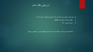 ‫مدل‬ ‫دقت‬ ‫ارزیابی‬

‫ابزارهای‬
‫میزان‬ ‫سنجش‬
‫ها‬ ‫داده‬ ‫با‬ ‫ساده‬ ‫خطی‬ ‫رگرسیون‬ ‫مدل‬ ‫تناسب‬
:
.A
‫خطای‬
‫مانده‬ ‫باقی‬ ‫استاندارد‬
(
RSE
)
.B
، ‫تعیین‬ ‫ضریب‬
𝑅2
•
‫استفاده‬ ‫تناسب‬ ‫معیار‬ ‫کدام‬ ‫اینکه‬
‫شود‬
‫کند‬ ‫می‬ ‫مشخص‬ ‫را‬ ‫مدل‬ ‫خطای‬ ‫محاسبه‬ ‫نحوه‬ ،
.
 