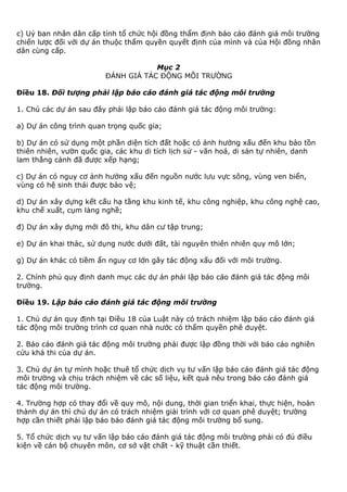 c) Uỷ ban nhân dân cấp tỉnh tổ chức hội đồng thẩm định báo cáo đánh giá môi trường
chiến lược đối với dự án thuộc thẩm quyền quyết định của mình và của Hội đồng nhân
dân cùng cấp.
Mục 2
ĐÁNH GIÁ TÁC ĐỘNG MÔI TRƯỜNG
Điều 18. Đối tượng phải lập báo cáo đánh giá tác động môi trường
1. Chủ các dự án sau đây phải lập báo cáo đánh giá tác động môi trường:
a) Dự án công trình quan trọng quốc gia;
b) Dự án có sử dụng một phần diện tích đất hoặc có ảnh hưởng xấu đến khu bảo tồn
thiên nhiên, vườn quốc gia, các khu di tích lịch sử - văn hoá, di sản tự nhiên, danh
lam thắng cảnh đã được xếp hạng;
c) Dự án có nguy cơ ảnh hưởng xấu đến nguồn nước lưu vực sông, vùng ven biển,
vùng có hệ sinh thái được bảo vệ;
d) Dự án xây dựng kết cấu hạ tầng khu kinh tế, khu công nghiệp, khu công nghệ cao,
khu chế xuất, cụm làng nghề;
đ) Dự án xây dựng mới đô thị, khu dân cư tập trung;
e) Dự án khai thác, sử dụng nước dưới đất, tài nguyên thiên nhiên quy mô lớn;
g) Dự án khác có tiềm ẩn nguy cơ lớn gây tác động xấu đối với môi trường.
2. Chính phủ quy định danh mục các dự án phải lập báo cáo đánh giá tác động môi
trường.
Điều 19. Lập báo cáo đánh giá tác động môi trường
1. Chủ dự án quy định tại Điều 18 của Luật này có trách nhiệm lập báo cáo đánh giá
tác động môi trường trình cơ quan nhà nước có thẩm quyền phê duyệt.
2. Báo cáo đánh giá tác động môi trường phải được lập đồng thời với báo cáo nghiên
cứu khả thi của dự án.
3. Chủ dự án tự mình hoặc thuê tổ chức dịch vụ tư vấn lập báo cáo đánh giá tác động
môi trường và chịu trách nhiệm về các số liệu, kết quả nêu trong báo cáo đánh giá
tác động môi trường.
4. Trường hợp có thay đổi về quy mô, nội dung, thời gian triển khai, thực hiện, hoàn
thành dự án thì chủ dự án có trách nhiệm giải trình với cơ quan phê duyệt; trường
hợp cần thiết phải lập báo báo đánh giá tác động môi trường bổ sung.
5. Tổ chức dịch vụ tư vấn lập báo cáo đánh giá tác động môi trường phải có đủ điều
kiện về cán bộ chuyên môn, cơ sở vật chất - kỹ thuật cần thiết.
 