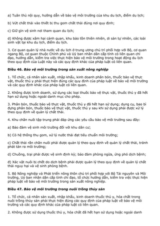 a) Tuân thủ nội quy, hướng dẫn về bảo vệ môi trường của khu du lịch, điểm du lịch;
b) Vứt chất thải vào thiết bị thu gom chất thải đúng nơi quy định;
c) Giữ gìn vệ sinh nơi tham quan du lịch;
d) Không được xâm hại cảnh quan, khu bảo tồn thiên nhiên, di sản tự nhiên, các loài
sinh vật tại khu du lịch, điểm du lịch.
3. Cơ quan quản lý nhà nước về du lịch ở trung ương chủ trì phối hợp với Bộ, cơ quan
ngang Bộ, cơ quan thuộc Chính phủ và Uỷ ban nhân dân cấp tỉnh có liên quan chỉ
đạo, hướng dẫn, kiểm tra việc thực hiện bảo vệ môi trường trong hoạt động du lịch
theo quy định của Luật này và các quy định khác của pháp luật có liên quan.
Điều 46. Bảo vệ môi trường trong sản xuất nông nghiệp
1. Tổ chức, cá nhân sản xuất, nhập khẩu, kinh doanh phân bón, thuốc bảo vệ thực
vật, thuốc thú y phải thực hiện đúng các quy định của pháp luật về bảo vệ môi trường
và các quy định khác của pháp luật có liên quan.
2. Không được kinh doanh, sử dụng các loại thuốc bảo vệ thực vật, thuốc thú y đã hết
hạn sử dụng hoặc ngoài danh mục cho phép.
3. Phân bón, thuốc bảo vệ thực vật, thuốc thú y đã hết hạn sử dụng; dụng cụ, bao bì
đựng phân bón, thuốc bảo vệ thực vật, thuốc thú y sau khi sử dụng phải được xử lý
theo quy định về quản lý chất thải.
4. Khu chăn nuôi tập trung phải đáp ứng các yêu cầu bảo vệ môi trường sau đây:
a) Bảo đảm vệ sinh môi trường đối với khu dân cư;
b) Có hệ thống thu gom, xử lý nước thải đạt tiêu chuẩn môi trường;
c) Chất thải rắn chăn nuôi phải được quản lý theo quy định về quản lý chất thải, tránh
phát tán ra môi trường;
d) Chuồng, trại phải được vệ sinh định kỳ; bảo đảm phòng ngừa, ứng phó dịch bệnh;
đ) Xác vật nuôi bị chết do dịch bệnh phải được quản lý theo quy định về quản lý chất
thải nguy hại và vệ sinh phòng bệnh.
5. Bộ Nông nghiệp và Phát triển nông thôn chủ trì phối hợp với Bộ Tài nguyên và Môi
trường, Uỷ ban nhân dân cấp tỉnh chỉ đạo, tổ chức hướng dẫn, kiểm tra việc thực hiện
pháp luật về bảo vệ môi trường trong sản xuất nông nghiệp.
Điều 47. Bảo vệ môi trường trong nuôi trồng thủy sản
1. Tổ chức, cá nhân sản xuất, nhập khẩu, kinh doanh thuốc thú y, hóa chất trong
nuôi trồng thủy sản phải thực hiện đúng các quy định của pháp luật về bảo vệ môi
trường và các quy định khác của pháp luật có liên quan.
2. Không được sử dụng thuốc thú y, hóa chất đã hết hạn sử dụng hoặc ngoài danh
 