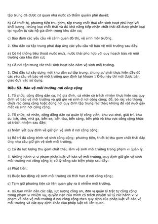 tập trung đã được cơ quan nhà nước có thẩm quyền phê duyệt;
b) Có thiết bị, phương tiện thu gom, tập trung chất thải rắn sinh hoạt phù hợp với
khối lượng, chủng loại chất thải và đủ khả năng tiếp nhận chất thải đã được phân loại
tại nguồn từ các hộ gia đình trong khu dân cư;
c) Bảo đảm các yêu cầu về cảnh quan đô thị, vệ sinh môi trường.
2. Khu dân cư tập trung phải đáp ứng các yêu cầu về bảo vệ môi trường sau đây:
a) Có hệ thống tiêu thoát nước mưa, nước thải phù hợp với quy hoạch bảo vệ môi
trường của khu dân cư;
b) Có nơi tập trung rác thải sinh hoạt bảo đảm vệ sinh môi trường.
3. Chủ đầu tư xây dựng mới khu dân cư tập trung, chung cư phải thực hiện đầy đủ
các yêu cầu về bảo vệ môi trường quy định tại khoản 1 Điều này thì mới được bàn
giao đưa vào sử dụng.
Điều 52. Bảo vệ môi trường nơi công cộng
1. Tổ chức, cộng đồng dân cư, hộ gia đình, cá nhân có trách nhiệm thực hiện các quy
định về bảo vệ môi trường và giữ gìn vệ sinh ở nơi công cộng; đổ, bỏ rác vào thùng
chứa rác công cộng hoặc đúng nơi quy định tập trung rác thải; không để vật nuôi gây
mất vệ sinh nơi công cộng.
2. Tổ chức, cá nhân, cộng đồng dân cư quản lý công viên, khu vui chơi, giải trí, khu
du lịch, chợ, nhà ga, bến xe, bến tàu, bến cảng, bến phà và khu vực công cộng khác
có trách nhiệm sau đây:
a) Niêm yết quy định về giữ gìn vệ sinh ở nơi công cộng;
b) Bố trí đủ công trình vệ sinh công cộng; phương tiện, thiết bị thu gom chất thải đáp
ứng nhu cầu giữ gìn vệ sinh môi trường;
c) Có đủ lực lượng thu gom chất thải, làm vệ sinh môi trường trong phạm vi quản lý.
3. Những hành vi vi phạm pháp luật về bảo vệ môi trường, quy định giữ gìn vệ sinh
môi trường nơi công cộng bị xử lý bằng các biện pháp sau đây:
a) Phạt tiền;
b) Buộc lao động vệ sinh môi trường có thời hạn ở nơi công cộng;
c) Tạm giữ phương tiện có liên quan gây ra ô nhiễm môi trường.
4. Uỷ ban nhân dân các cấp, lực lượng công an, đơn vị quản lý trật tự công cộng
trong phạm vi nhiệm vụ, quyền hạn của mình có trách nhiệm xử lý các hành vi vi
phạm về bảo vệ môi trường ở nơi công cộng theo quy định của pháp luật về bảo vệ
môi trường và các quy định khác của pháp luật có liên quan.
 