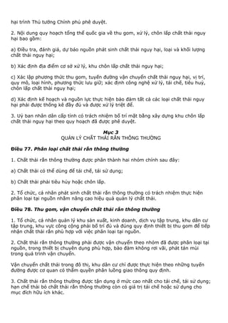 hại trình Thủ tướng Chính phủ phê duyệt.
2. Nội dung quy hoạch tổng thể quốc gia về thu gom, xử lý, chôn lấp chất thải nguy
hại bao gồm:
a) Điều tra, đánh giá, dự báo nguồn phát sinh chất thải nguy hại, loại và khối lượng
chất thải nguy hại;
b) Xác định địa điểm cơ sở xử lý, khu chôn lấp chất thải nguy hại;
c) Xác lập phương thức thu gom, tuyến đường vận chuyển chất thải nguy hại, vị trí,
quy mô, loại hình, phương thức lưu giữ; xác định công nghệ xử lý, tái chế, tiêu huỷ,
chôn lấp chất thải nguy hại;
d) Xác định kế hoạch và nguồn lực thực hiện bảo đảm tất cả các loại chất thải nguy
hại phải được thống kê đầy đủ và được xử lý triệt để.
3. Uỷ ban nhân dân cấp tỉnh có trách nhiệm bố trí mặt bằng xây dựng khu chôn lấp
chất thải nguy hại theo quy hoạch đã được phê duyệt.
Mục 3
QUẢN LÝ CHẤT THẢI RẮN THÔNG THƯỜNG
Điều 77. Phân loại chất thải rắn thông thường
1. Chất thải rắn thông thường được phân thành hai nhóm chính sau đây:
a) Chất thải có thể dùng để tái chế, tái sử dụng;
b) Chất thải phải tiêu hủy hoặc chôn lấp.
2. Tổ chức, cá nhân phát sinh chất thải rắn thông thường có trách nhiệm thực hiện
phân loại tại nguồn nhằm nâng cao hiệu quả quản lý chất thải.
Điều 78. Thu gom, vận chuyển chất thải rắn thông thường
1. Tổ chức, cá nhân quản lý khu sản xuất, kinh doanh, dịch vụ tập trung, khu dân cư
tập trung, khu vực công cộng phải bố trí đủ và đúng quy định thiết bị thu gom để tiếp
nhận chất thải rắn phù hợp với việc phân loại tại nguồn.
2. Chất thải rắn thông thường phải được vận chuyển theo nhóm đã được phân loại tại
nguồn, trong thiết bị chuyên dụng phù hợp, bảo đảm không rơi vãi, phát tán mùi
trong quá trình vận chuyển.
Vận chuyển chất thải trong đô thị, khu dân cư chỉ được thực hiện theo những tuyến
đường được cơ quan có thẩm quyền phân luồng giao thông quy định.
3. Chất thải rắn thông thường được tận dụng ở mức cao nhất cho tái chế, tái sử dụng;
hạn chế thải bỏ chất thải rắn thông thường còn có giá trị tái chế hoặc sử dụng cho
mục đích hữu ích khác.
 