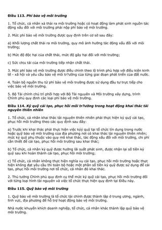 Điều 113. Phí bảo vệ môi trường
1. Tổ chức, cá nhân xả thải ra môi trường hoặc có hoạt động làm phát sinh nguồn tác
động xấu đối với môi trường phải nộp phí bảo vệ môi trường.
2. Mức phí bảo vệ môi trường được quy định trên cơ sở sau đây:
a) Khối lượng chất thải ra môi trường, quy mô ảnh hưởng tác động xấu đối với môi
trường;
b) Mức độ độc hại của chất thải, mức độ gây hại đối với môi trường;
c) Sức chịu tải của môi trường tiếp nhận chất thải.
3. Mức phí bảo vệ môi trường được điều chỉnh theo lộ trình phù hợp với điều kiện kinh
tế - xã hội và yêu cầu bảo vệ môi tr?ường của từng giai đoạn phát triển của đất nước.
4. Toàn bộ nguồn thu từ phí bảo vệ môi trường được sử dụng đầu tư trực tiếp cho
việc bảo vệ môi trường.
5. Bộ Tài chính chủ trì phối hợp với Bộ Tài nguyên và Môi trường xây dựng, trình
Chính phủ quy định các loại phí bảo vệ môi trường.
Điều 114. Ký quỹ cải tạo, phục hồi môi tr?ường trong hoạt động khai thác tài
nguyên thiên nhiên
1. Tổ chức, cá nhân khai thác tài nguyên thiên nhiên phải thực hiện ký quỹ cải tạo,
phục hồi môi trường theo các quy định sau đây:
a) Trước khi khai thác phải thực hiện việc kýý quỹ tại tổ chức tín dụng trong nước
hoặc quỹ bảo vệ môi trường của địa phương nơi có khai thác tài nguyên thiên nhiên;
mức ký quỹ phụ thuộc vào quy mô khai thác, tác động xấu đối với môi trường, chi phí
cần thiết để cải tạo, phục hồi môi trường sau khai thác;
b) Tổ chức, cá nhân ký quỹ được hưởng lãi suất phát sinh, được nhận lại số tiền ký
quỹ sau khi hoàn thành cải tạo, phục hồi môi trường;
c) Tổ chức, cá nhân không thực hiện nghĩa vụ cải tạo, phục hồi môi trường hoặc thực
hiện không đạt yêu cầu thì toàn bộ hoặc một phần số tiền ký quỹ được sử dụng để cải
tạo, phục hồi môi trường nơi tổ chức, cá nhân đó khai thác.
2. Thủ tướng Chính phủ quy định cụ thể mức ký quỹ cải tạo, phục hồi môi trường đối
với từng loại hình tài nguyên và việc tổ chức thực hiện quy định tại Điều này.
Điều 115. Quỹ bảo vệ môi trường
1. Quỹ bảo vệ môi trường là tổ chức tài chính được thành lập ở trung ương, ngành,
lĩnh vực, địa phương để hỗ trợ hoạt động bảo vệ môi trường.
Nhà nước khuyến khích doanh nghiệp, tổ chức, cá nhân khác thành lập quỹ bảo vệ
môi trường.
 