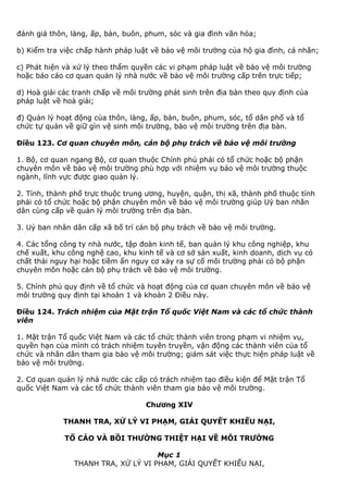 đánh giá thôn, làng, ấp, bản, buôn, phum, sóc và gia đình văn hóa;
b) Kiểm tra việc chấp hành pháp luật về bảo vệ môi trường của hộ gia đình, cá nhân;
c) Phát hiện và xử lý theo thẩm quyền các vi phạm pháp luật về bảo vệ môi trường
hoặc báo cáo cơ quan quản lý nhà nước về bảo vệ môi trường cấp trên trực tiếp;
d) Hoà giải các tranh chấp về môi trường phát sinh trên địa bàn theo quy định của
pháp luật về hoà giải;
đ) Quản lý hoạt động của thôn, làng, ấp, bản, buôn, phum, sóc, tổ dân phố và tổ
chức tự quản về giữ gìn vệ sinh môi trường, bảo vệ môi trường trên địa bàn.
Điều 123. Cơ quan chuyên môn, cán bộ phụ trách về bảo vệ môi trường
1. Bộ, cơ quan ngang Bộ, cơ quan thuộc Chính phủ phải có tổ chức hoặc bộ phận
chuyên môn về bảo vệ môi trường phù hợp với nhiệm vụ bảo vệ môi trường thuộc
ngành, lĩnh vực được giao quản lý.
2. Tỉnh, thành phố trực thuộc trung ương, huyện, quận, thị xã, thành phố thuộc tỉnh
phải có tổ chức hoặc bộ phận chuyên môn về bảo vệ môi trường giúp Uỷ ban nhân
dân cùng cấp về quản lý môi trường trên địa bàn.
3. Uỷ ban nhân dân cấp xã bố trí cán bộ phụ trách về bảo vệ môi trường.
4. Các tổng công ty nhà nước, tập đoàn kinh tế, ban quản lý khu công nghiệp, khu
chế xuất, khu công nghệ cao, khu kinh tế và cơ sở sản xuất, kinh doanh, dịch vụ có
chất thải nguy hại hoặc tiềm ẩn nguy cơ xảy ra sự cố môi trường phải có bộ phận
chuyên môn hoặc cán bộ phụ trách về bảo vệ môi trường.
5. Chính phủ quy định về tổ chức và hoạt động của cơ quan chuyên môn về bảo vệ
môi trường quy định tại khoản 1 và khoản 2 Điều này.
Điều 124. Trách nhiệm của Mặt trận Tổ quốc Việt Nam và các tổ chức thành
viên
1. Mặt trận Tổ quốc Việt Nam và các tổ chức thành viên trong phạm vi nhiệm vụ,
quyền hạn của mình có trách nhiệm tuyên truyền, vận động các thành viên của tổ
chức và nhân dân tham gia bảo vệ môi trường; giám sát việc thực hiện pháp luật về
bảo vệ môi trường.
2. Cơ quan quản lý nhà nước các cấp có trách nhiệm tạo điều kiện để Mặt trận Tổ
quốc Việt Nam và các tổ chức thành viên tham gia bảo vệ môi trường.
Chương XIV
THANH TRA, XỬ LÝ VI PHẠM, GIẢI QUYẾT KHIẾU NẠI,
TỐ CÁO VÀ BỒI THƯỜNG THIỆT HẠI VỀ MÔI TRƯỜNG
Mục 1
THANH TRA, XỬ LÝ VI PHẠM, GIẢI QUYẾT KHIẾU NẠI,
 