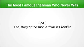 The Most Famous Irishman Who Never Was
AND
The story of the Irish arrival in Franklin
 