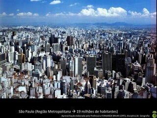 São Paulo (Região Metropolitana  19 milhões de habitantes)
                         Apresentação elaborada pela Professora FERNANDA BRUM LOPES, disciplina de Geografia
 