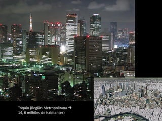 Tóquio (Região Metropolitana 
14, 6 milhões de habitantes)
                         Apresentação elaborada pela Professora FERNANDA BRUM LOPES, disciplina de Geografia
 
