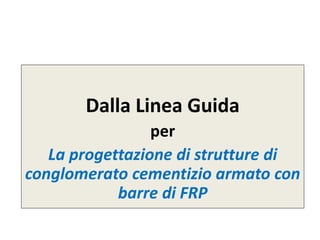 Dalla Linea Guida
per
La progettazione di strutture di
conglomerato cementizio armato con
barre di FRP
 