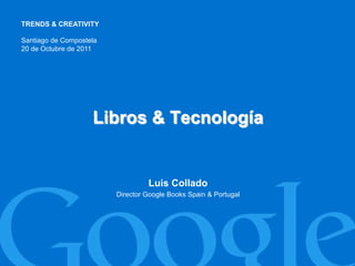 TRENDS & CREATIVITY

Santiago de Compostela
20 de Octubre de 2011




                    Libros & Tecnología


                                  Luis Collado
                         Director Google Books Spain & Portugal
 