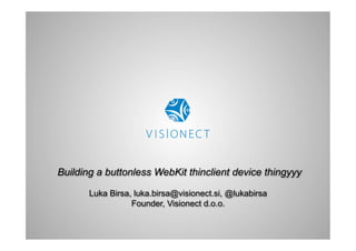 Building a buttonless WebKit thinclient device thingyyy
Luka Birsa, luka.birsa@visionect.si, @lukabirsa
Founder, Visionect d.o.o.
 