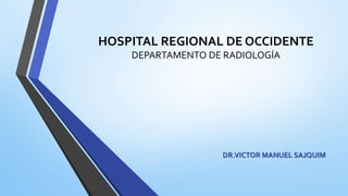 HOSPITAL REGIONAL DE OCCIDENTE
DEPARTAMENTO DE RADIOLOGÍA
DR.VICTOR MANUEL SAJQUIM
 