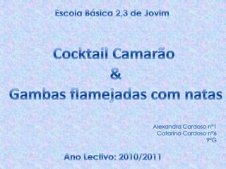 Escola Básica 2,3 de Jovim Cocktail Camarão  & Gambas flamejadas com natas Alexandra Cardoso nº1 Catarina Cardoso nº6 9ºG Ano Lectivo: 2010/2011 