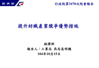 提升紡織產業競爭優勢措施
1
經濟部
報告人：工業局 吳局長明機
104年10月15日
行政院第3470次院會報告
 