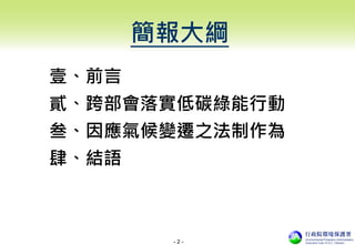 - 2 -
簡報大綱
壹、前言
貳、跨部會落實低碳綠能行動
叁、因應氣候變遷之法制作為
肆、結語
 