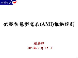 105 年 9 月 22 日
經濟部
1
低壓智慧型電表(AMI)推動規劃
 