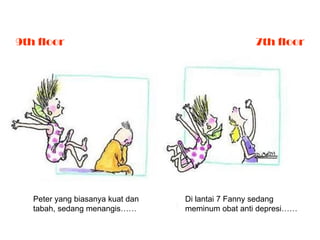 9th floor 7th floor F Peter yang biasanya kuat dan tabah, sedang menangis…… Di lantai 7 Fanny sedang  meminum obat anti depresi…… 
