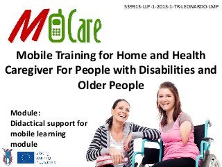 Mobile Training for Home and Health
Caregiver For People with Disabilities and
Older People
539913-LLP-1-2013-1-TR-LEONARDO-LMP
Module:
Didactical support for
mobile learning
module
 