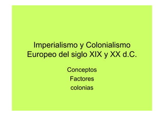 Imperialismo y Colonialismo
Europeo del siglo XIX y XX d.C.
           Conceptos
            Factores
            colonias
 