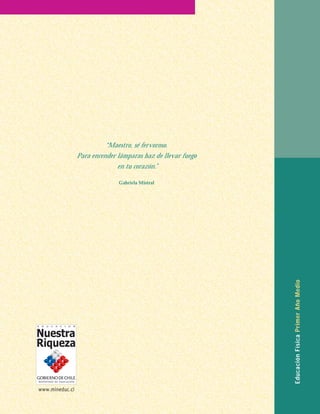 “Maestro, sé fervoroso.
Para encender lámparas haz de llevar fuego
              en tu corazón.”

              Gabriela Mistral




                                             Educación Física Primer Año Medio
 