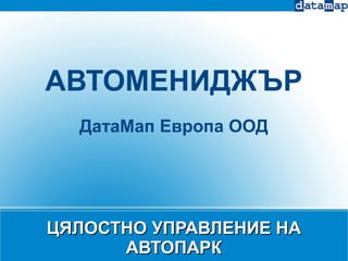 ЦЯЛОСТНО УПРАВЛЕНИЕ НАЦЯЛОСТНО УПРАВЛЕНИЕ НА
АВТОПАРКАВТОПАРК
АВТОМЕНИДЖЪР
ДатаМап Европа ООД
 