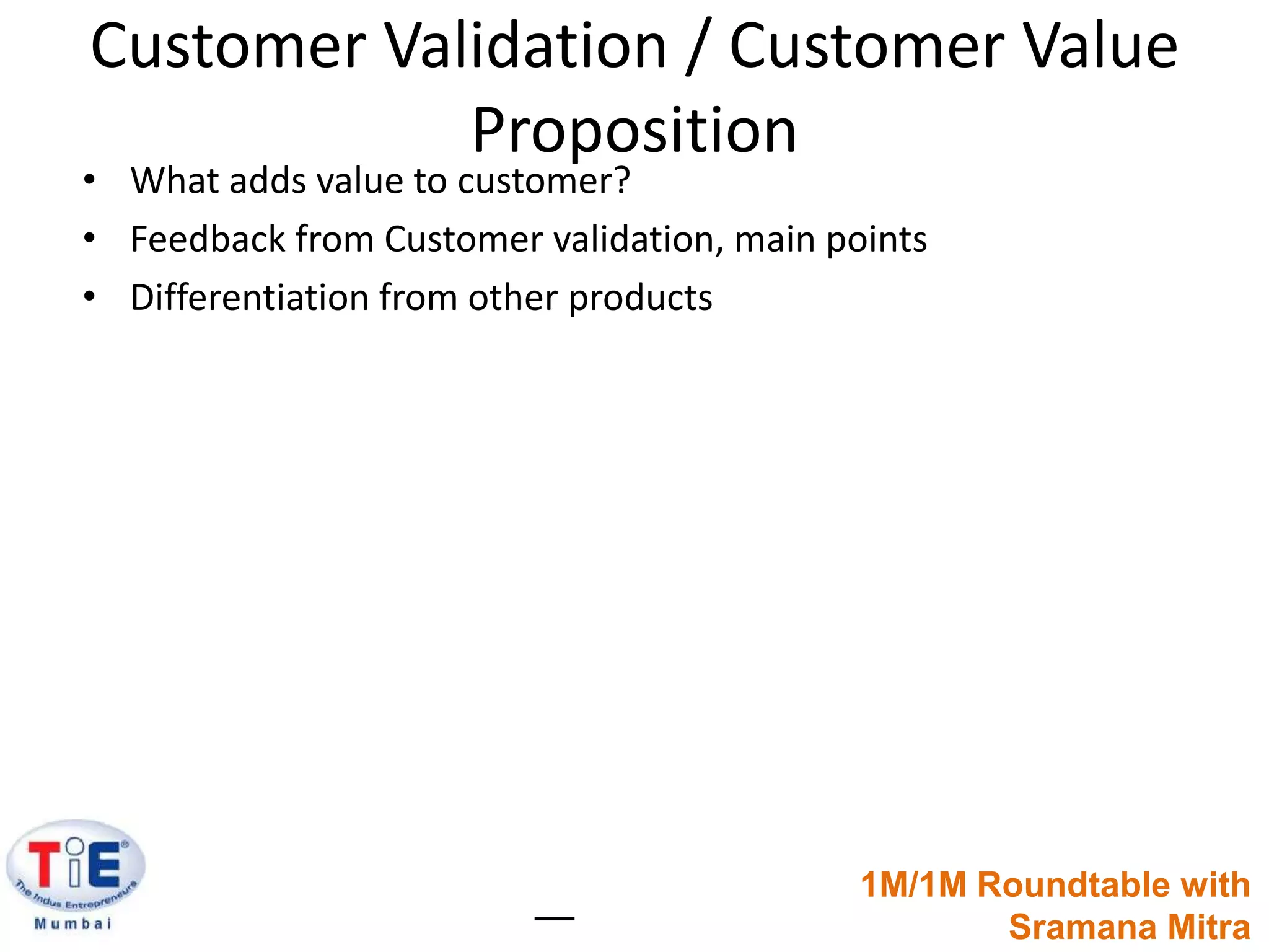 Customer Validation / Customer Value PropositionWhat adds value to customer?Feedback from Customer validation, main pointsDifferentiation from other products1M/1M Roundtable withSramanaMitra