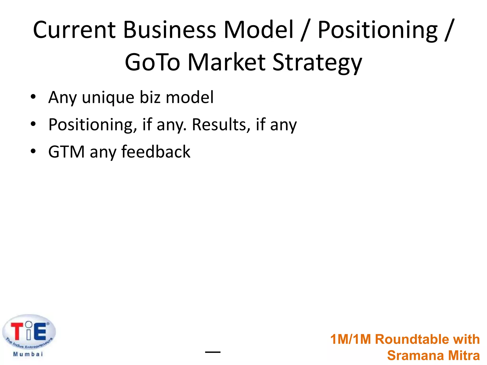Current Business Model / Positioning / GoTo Market StrategyAny unique biz modelPositioning, if any. Results, if anyGTM any feedback1M/1M Roundtable withSramanaMitra