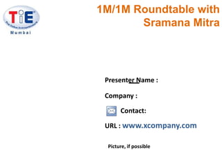 1M/1M Roundtable with SramanaMitra Presenter Name : Company : Contact: URL : www.xcompany.com Picture, if possible 