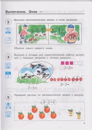 ■
Вычитание. Знак —
4
Объясни смысл каждого знака.
Выполни в тетради для самостоятельной работы вычита­
ние с помощью рисунков и запиши результат.
Выполни математическую запись к этим рисункам.
Придумай рассказ по математической записи к рисунку.
8- 2=6
5
 