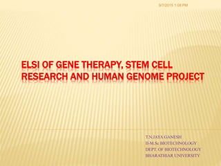 ELSI OF GENE THERAPY, STEM CELL
RESEARCH AND HUMAN GENOME PROJECT
T.N.JAYA GANESH
II-M.Sc BIOTECHNOLOGY
DEPT. OF BIOTECHNOLOGY
BHARATHIAR UNIVERSITY
9/7/2015 1:08 PM
 